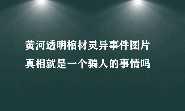 黄河透明棺材灵异事件图片 真相就是一个骗人的事情吗