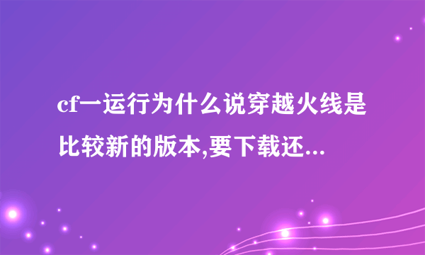 cf一运行为什么说穿越火线是比较新的版本,要下载还原包啊,