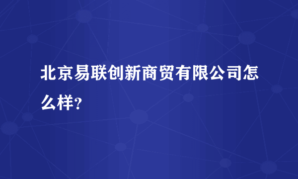 北京易联创新商贸有限公司怎么样？