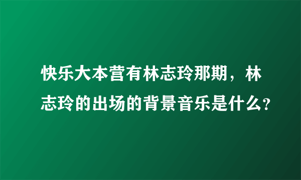 快乐大本营有林志玲那期，林志玲的出场的背景音乐是什么？