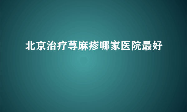 北京治疗荨麻疹哪家医院最好