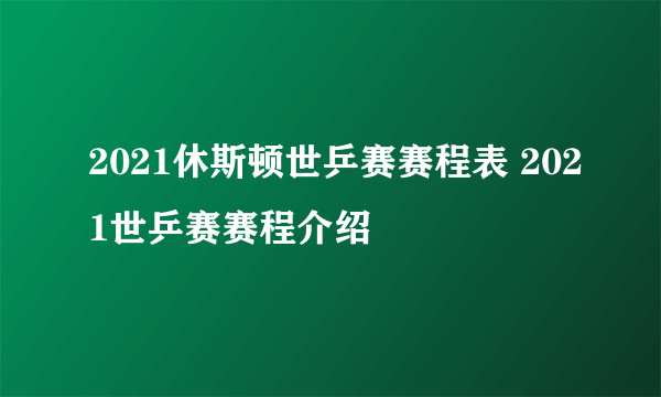 2021休斯顿世乒赛赛程表 2021世乒赛赛程介绍