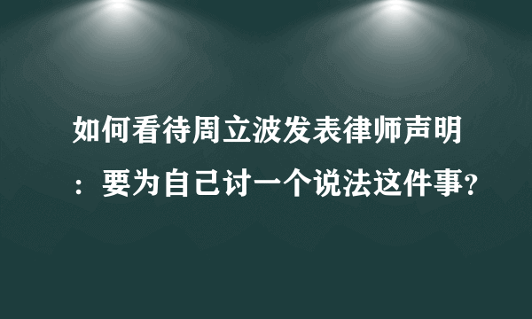 如何看待周立波发表律师声明：要为自己讨一个说法这件事？