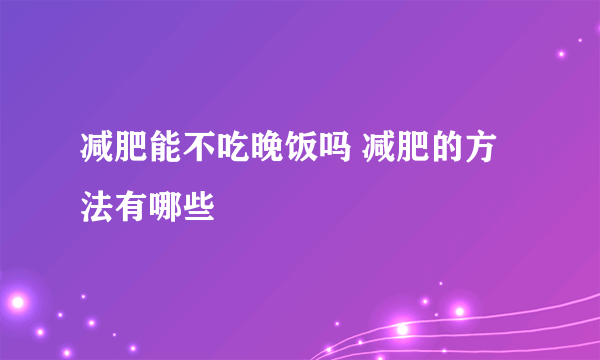 减肥能不吃晚饭吗 减肥的方法有哪些