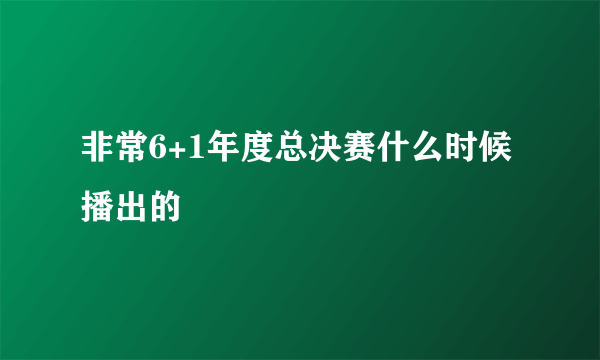 非常6+1年度总决赛什么时候播出的