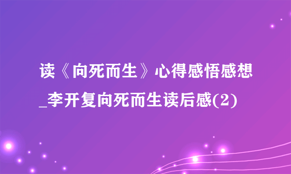 读《向死而生》心得感悟感想_李开复向死而生读后感(2)