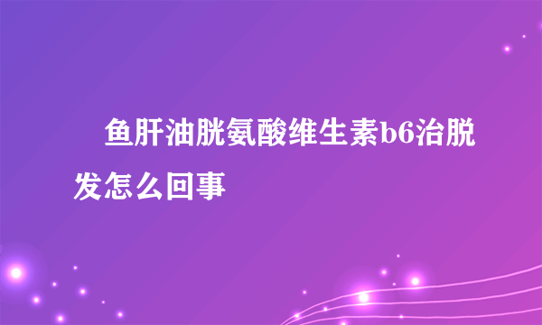 ​鱼肝油胱氨酸维生素b6治脱发怎么回事