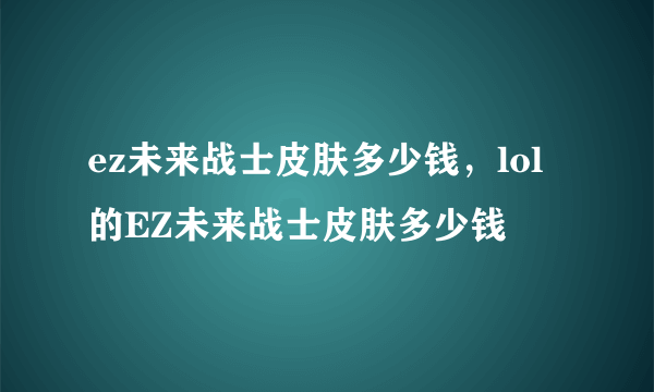 ez未来战士皮肤多少钱，lol的EZ未来战士皮肤多少钱