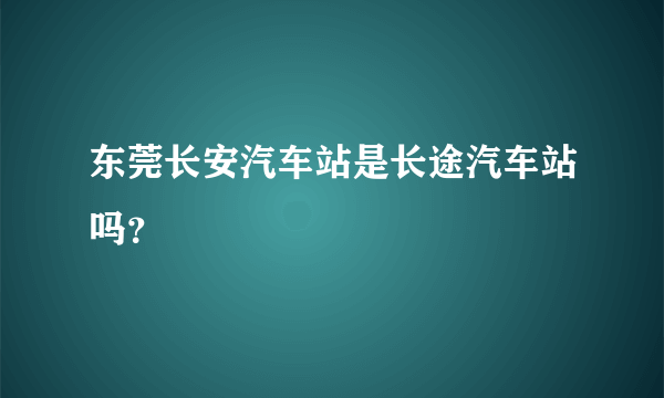 东莞长安汽车站是长途汽车站吗？