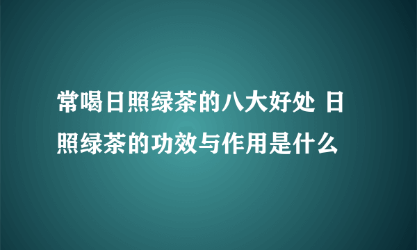 常喝日照绿茶的八大好处 日照绿茶的功效与作用是什么