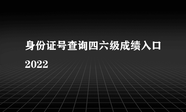 身份证号查询四六级成绩入口2022