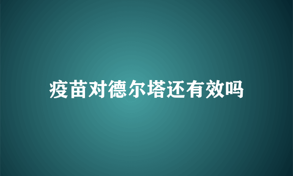 疫苗对德尔塔还有效吗