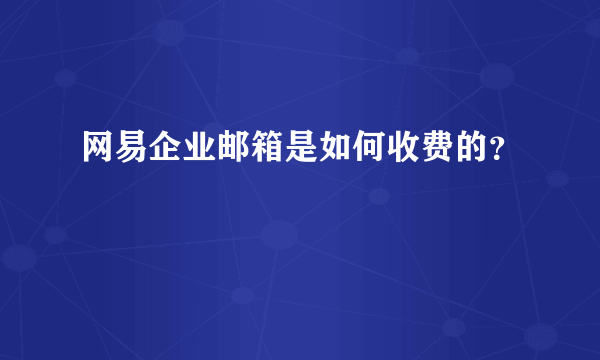 网易企业邮箱是如何收费的？