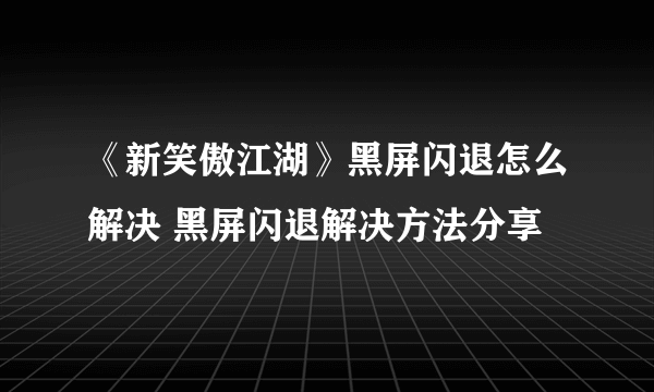 《新笑傲江湖》黑屏闪退怎么解决 黑屏闪退解决方法分享