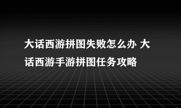 大话西游拼图失败怎么办 大话西游手游拼图任务攻略