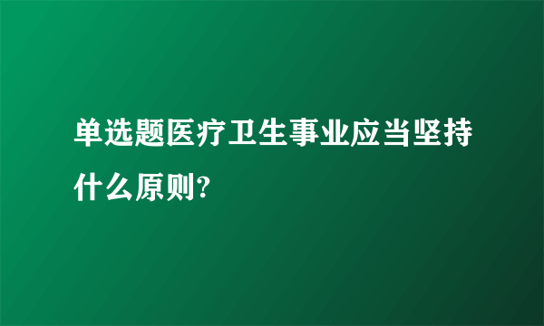 单选题医疗卫生事业应当坚持什么原则?