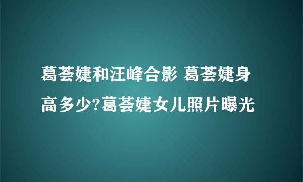 葛荟婕和汪峰合影 葛荟婕身高多少?葛荟婕女儿照片曝光