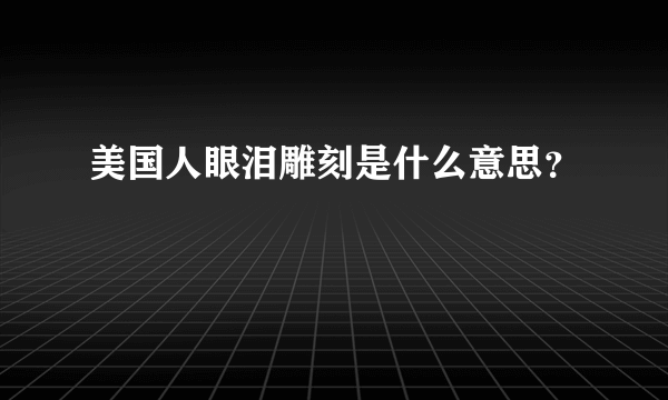 美国人眼泪雕刻是什么意思？