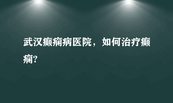 武汉癫痫病医院，如何治疗癫痫?