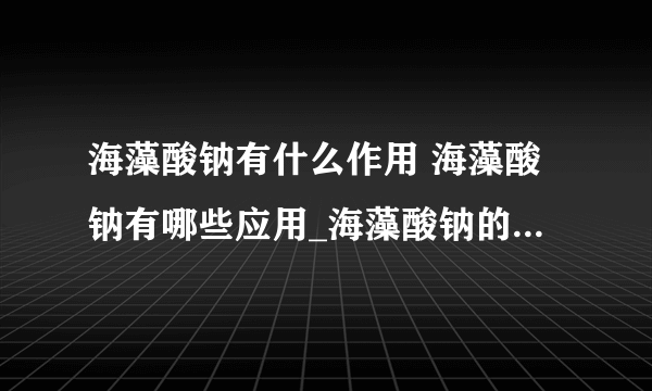 海藻酸钠有什么作用 海藻酸钠有哪些应用_海藻酸钠的作用是什么