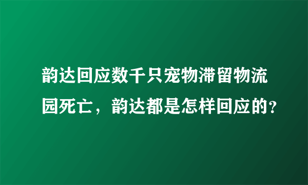 韵达回应数千只宠物滞留物流园死亡，韵达都是怎样回应的？