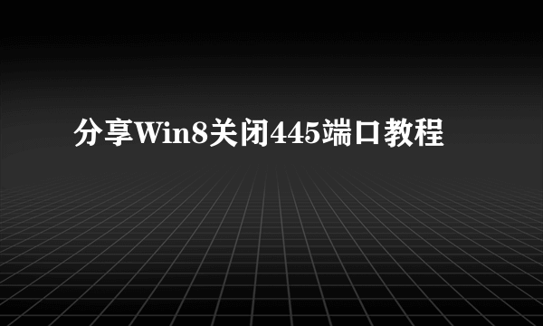 分享Win8关闭445端口教程