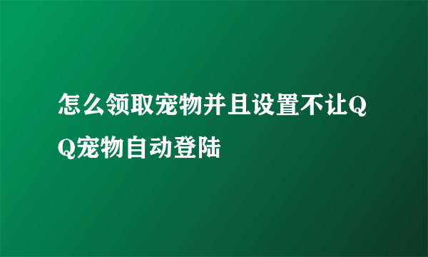 怎么领取宠物并且设置不让QQ宠物自动登陆