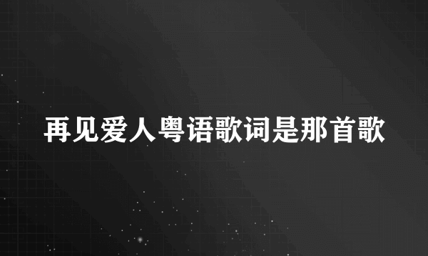 再见爱人粤语歌词是那首歌