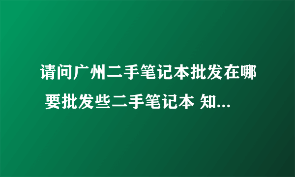 请问广州二手笔记本批发在哪 要批发些二手笔记本 知道的朋友告诉下...