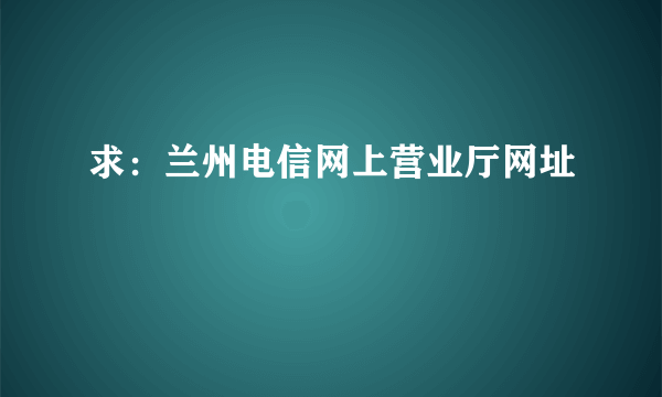 求：兰州电信网上营业厅网址