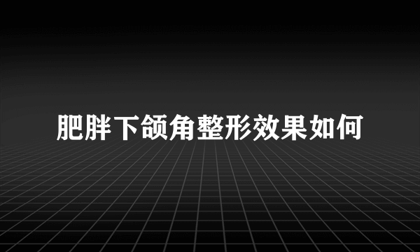 肥胖下颌角整形效果如何