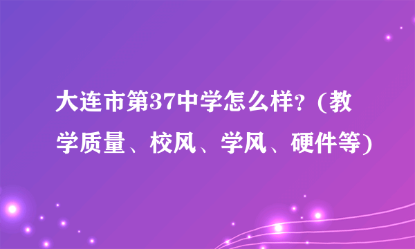 大连市第37中学怎么样？(教学质量、校风、学风、硬件等)