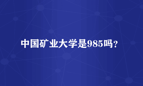 中国矿业大学是985吗？