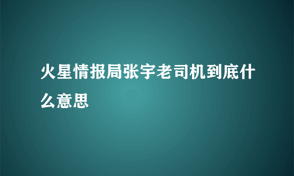 火星情报局张宇老司机到底什么意思