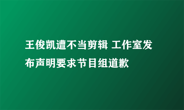 王俊凯遭不当剪辑 工作室发布声明要求节目组道歉