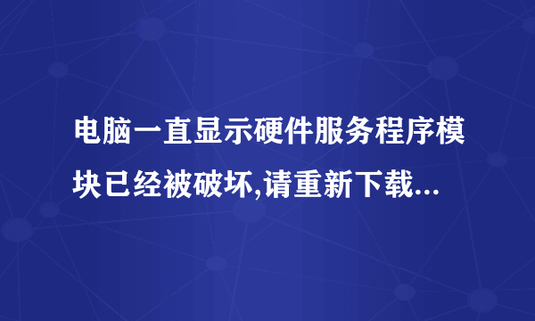 电脑一直显示硬件服务程序模块已经被破坏,请重新下载安装。怎么处理