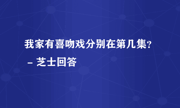 我家有喜吻戏分别在第几集？ - 芝士回答