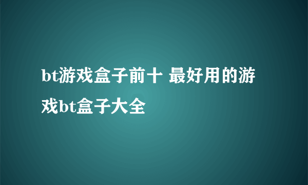 bt游戏盒子前十 最好用的游戏bt盒子大全