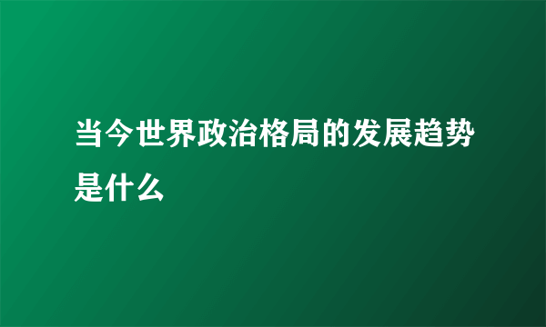 当今世界政治格局的发展趋势是什么