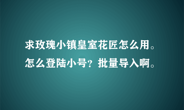 求玫瑰小镇皇室花匠怎么用。怎么登陆小号？批量导入啊。