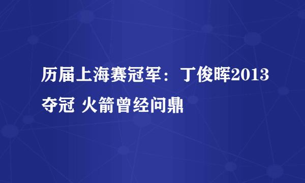 历届上海赛冠军：丁俊晖2013夺冠 火箭曾经问鼎