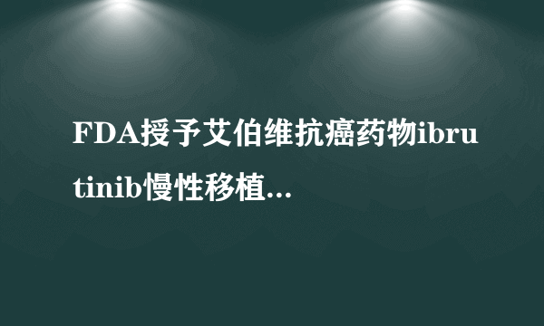 FDA授予艾伯维抗癌药物ibrutinib慢性移植物抗宿主病突破性疗法资格和孤儿药地位