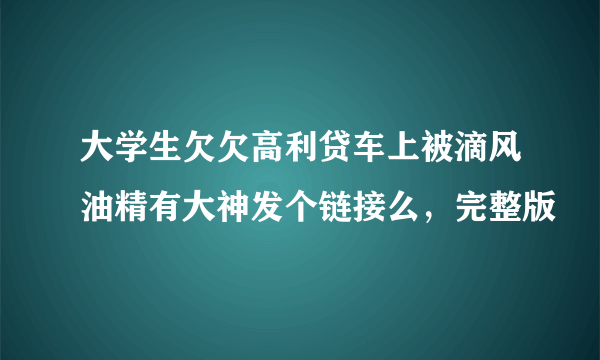 大学生欠欠高利贷车上被滴风油精有大神发个链接么，完整版