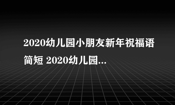 2020幼儿园小朋友新年祝福语简短 2020幼儿园小朋友的新年祝语