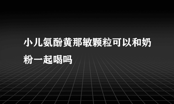 小儿氨酚黄那敏颗粒可以和奶粉一起喝吗