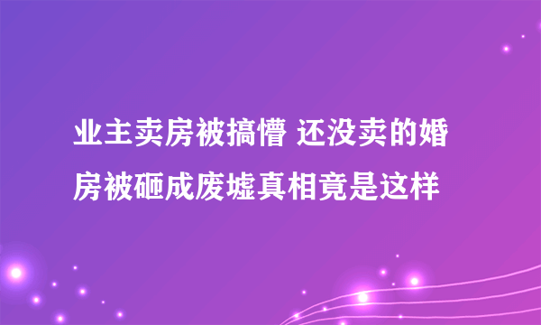 业主卖房被搞懵 还没卖的婚房被砸成废墟真相竟是这样