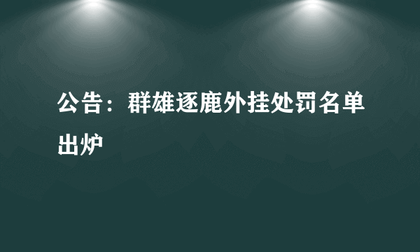 公告：群雄逐鹿外挂处罚名单出炉