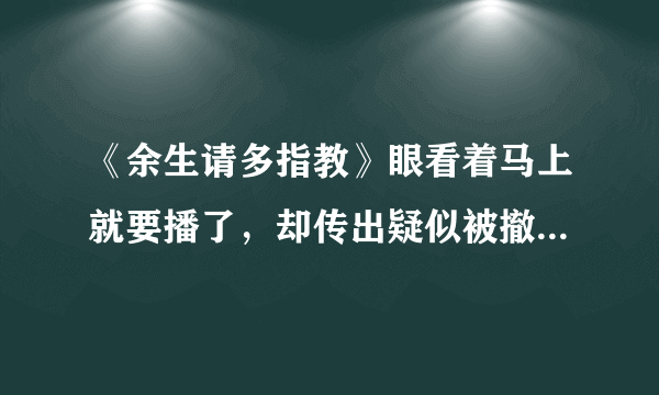 《余生请多指教》眼看着马上就要播了，却传出疑似被撤档，你怎么看？