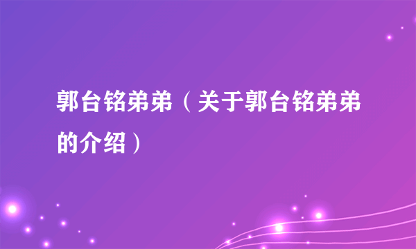 郭台铭弟弟（关于郭台铭弟弟的介绍）