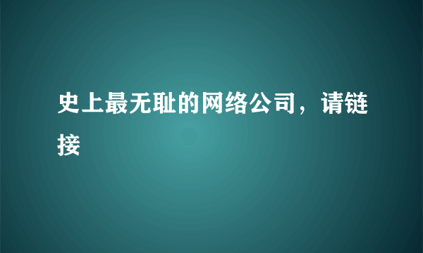 史上最无耻的网络公司，请链接